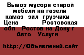  Вывоз мусора,старой мебели на газели, камаз, зил. грузчики. › Цена ­ 1 500 - Ростовская обл., Ростов-на-Дону г. Авто » Услуги   